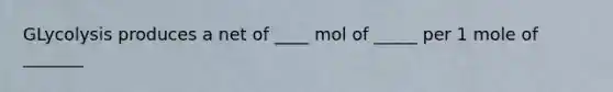 GLycolysis produces a net of ____ mol of _____ per 1 mole of _______