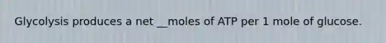 Glycolysis produces a net __moles of ATP per 1 mole of glucose.