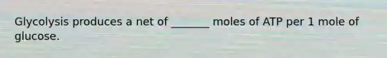 Glycolysis produces a net of _______ moles of ATP per 1 mole of glucose.