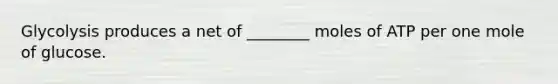 Glycolysis produces a net of ________ moles of ATP per one mole of glucose.