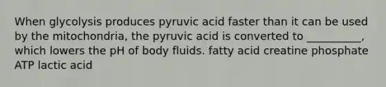 When glycolysis produces pyruvic acid faster than it can be used by the mitochondria, the pyruvic acid is converted to __________, which lowers the pH of body fluids. fatty acid creatine phosphate ATP lactic acid