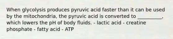 When glycolysis produces pyruvic acid faster than it can be used by the mitochondria, the pyruvic acid is converted to __________, which lowers the pH of body fluids. - lactic acid - creatine phosphate - fatty acid - ATP