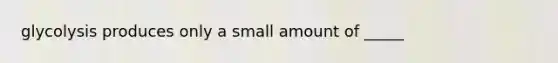 glycolysis produces only a small amount of _____
