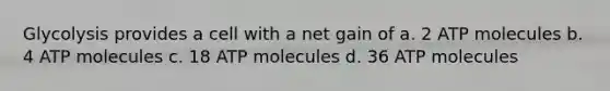 Glycolysis provides a cell with a net gain of a. 2 ATP molecules b. 4 ATP molecules c. 18 ATP molecules d. 36 ATP molecules