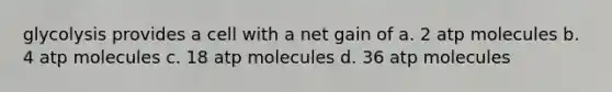 glycolysis provides a cell with a net gain of a. 2 atp molecules b. 4 atp molecules c. 18 atp molecules d. 36 atp molecules