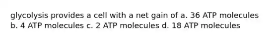 glycolysis provides a cell with a net gain of a. 36 ATP molecules b. 4 ATP molecules c. 2 ATP molecules d. 18 ATP molecules