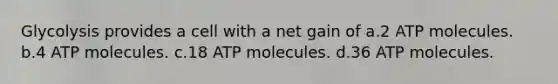 Glycolysis provides a cell with a net gain of a.2 ATP molecules. b.4 ATP molecules. c.18 ATP molecules. d.36 ATP molecules.