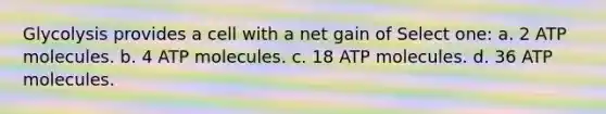 Glycolysis provides a cell with a net gain of Select one: a. 2 ATP molecules. b. 4 ATP molecules. c. 18 ATP molecules. d. 36 ATP molecules.