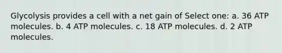 Glycolysis provides a cell with a net gain of Select one: a. 36 ATP molecules. b. 4 ATP molecules. c. 18 ATP molecules. d. 2 ATP molecules.