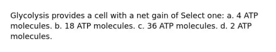 Glycolysis provides a cell with a net gain of Select one: a. 4 ATP molecules. b. 18 ATP molecules. c. 36 ATP molecules. d. 2 ATP molecules.