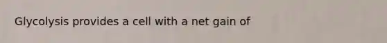 Glycolysis provides a cell with a net gain of