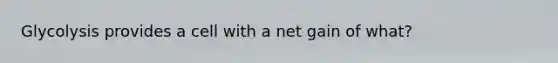 Glycolysis provides a cell with a net gain of what?