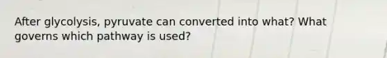 After glycolysis, pyruvate can converted into what? What governs which pathway is used?