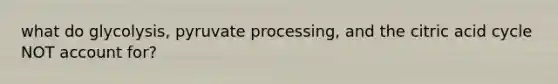 what do glycolysis, pyruvate processing, and the citric acid cycle NOT account for?