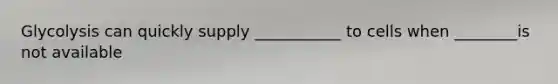 Glycolysis can quickly supply ___________ to cells when ________is not available