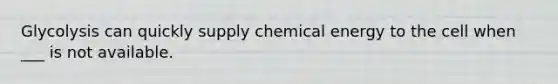 Glycolysis can quickly supply chemical energy to the cell when ___ is not available.