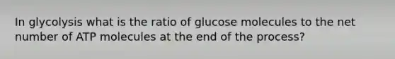 In glycolysis what is the ratio of glucose molecules to the net number of ATP molecules at the end of the process?