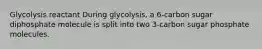 Glycolysis reactant During glycolysis, a 6-carbon sugar diphosphate molecule is split into two 3-carbon sugar phosphate molecules.