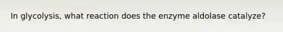 In glycolysis, what reaction does the enzyme aldolase catalyze?