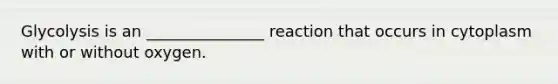 Glycolysis is an _______________ reaction that occurs in cytoplasm with or without oxygen.