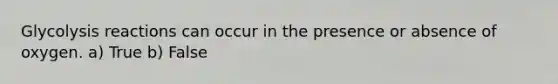 Glycolysis reactions can occur in the presence or absence of oxygen. a) True b) False