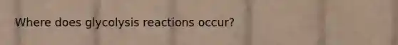 Where does glycolysis reactions occur?