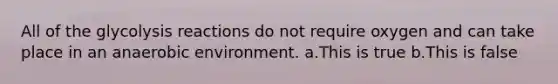 All of the glycolysis reactions do not require oxygen and can take place in an anaerobic environment. a.This is true b.This is false