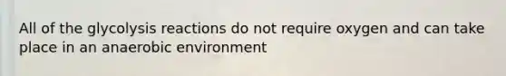 All of the glycolysis reactions do not require oxygen and can take place in an anaerobic environment