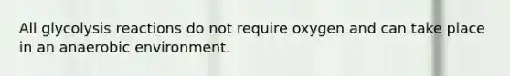 All glycolysis reactions do not require oxygen and can take place in an anaerobic environment.