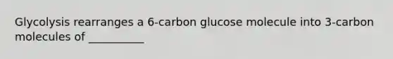 Glycolysis rearranges a 6-carbon glucose molecule into 3-carbon molecules of __________