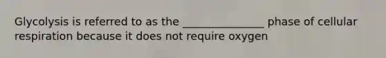 Glycolysis is referred to as the _______________ phase of cellular respiration because it does not require oxygen