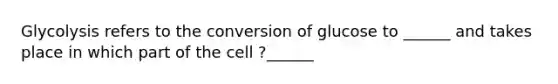 Glycolysis refers to the conversion of glucose to ______ and takes place in which part of the cell ?______