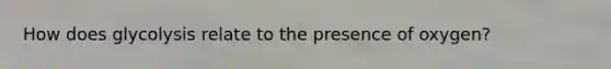 How does glycolysis relate to the presence of oxygen?