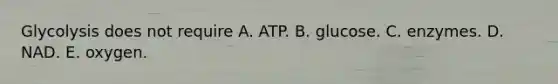 Glycolysis does not require A. ATP. B. glucose. C. enzymes. D. NAD. E. oxygen.