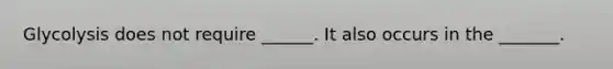 Glycolysis does not require ______. It also occurs in the _______.