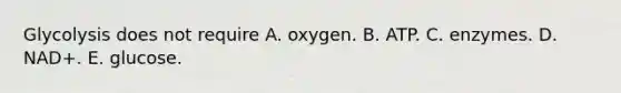 Glycolysis does not require A. oxygen. B. ATP. C. enzymes. D. NAD+. E. glucose.