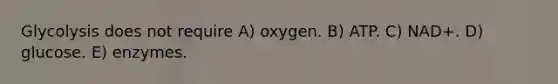 Glycolysis does not require A) oxygen. B) ATP. C) NAD+. D) glucose. E) enzymes.