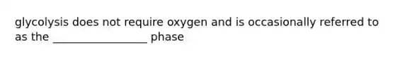 glycolysis does not require oxygen and is occasionally referred to as the _________________ phase