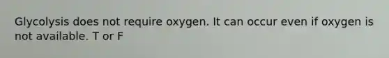 Glycolysis does not require oxygen. It can occur even if oxygen is not available. T or F