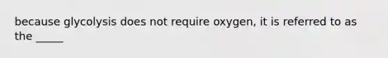 because glycolysis does not require oxygen, it is referred to as the _____