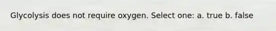 Glycolysis does not require oxygen. Select one: a. true b. false