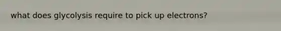 what does glycolysis require to pick up electrons?