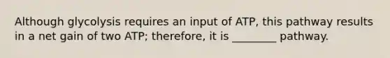 Although glycolysis requires an input of ATP, this pathway results in a net gain of two ATP; therefore, it is ________ pathway.