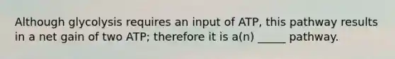 Although glycolysis requires an input of ATP, this pathway results in a net gain of two ATP; therefore it is a(n) _____ pathway.
