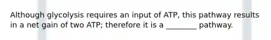 Although glycolysis requires an input of ATP, this pathway results in a net gain of two ATP; therefore it is a ________ pathway.