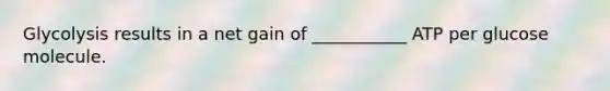 Glycolysis results in a net gain of ___________ ATP per glucose molecule.