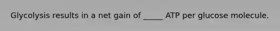 Glycolysis results in a net gain of _____ ATP per glucose molecule.
