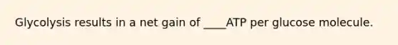 Glycolysis results in a net gain of ____ATP per glucose molecule.