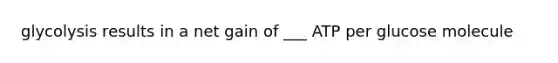 glycolysis results in a net gain of ___ ATP per glucose molecule