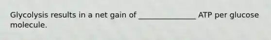 Glycolysis results in a net gain of _______________ ATP per glucose molecule.